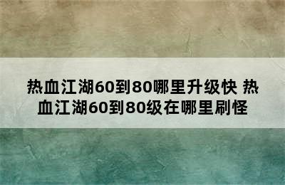 热血江湖60到80哪里升级快 热血江湖60到80级在哪里刷怪